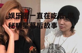 娱乐圈一直在吃瓜,揭秘明星幕后故事