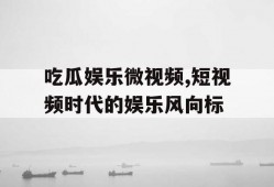 吃瓜娱乐微视频,短视频时代的娱乐风向标