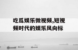 吃瓜娱乐微视频,短视频时代的娱乐风向标