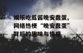 娱乐吃瓜酱晚安蠢蛋,网络热梗“晚安蠢蛋”背后的趣味与情感
