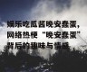 娱乐吃瓜酱晚安蠢蛋,网络热梗“晚安蠢蛋”背后的趣味与情感