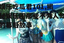 娱乐吃瓜君101,揭秘娱乐圈那些不为人知的幕后故事
