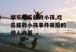 娱乐吃瓜酱救小孩,吃瓜酱救小孩事件背后的惊人内幕