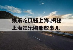 娱乐吃瓜酱上海,揭秘上海娱乐圈那些事儿