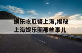 娱乐吃瓜酱上海,揭秘上海娱乐圈那些事儿