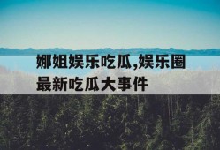 娜姐娱乐吃瓜,娱乐圈最新吃瓜大事件