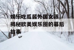 娱乐吃瓜酱外国女孩,揭秘欧美娱乐圈的幕后故事