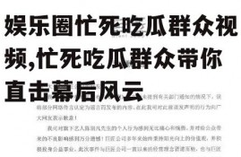娱乐圈忙死吃瓜群众视频,忙死吃瓜群众带你直击幕后风云