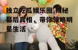 独立吃瓜娱乐圈,揭秘幕后真相，带你领略明星生活