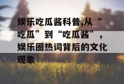 娱乐吃瓜酱科普,从“吃瓜”到“吃瓜酱”，娱乐圈热词背后的文化现象
