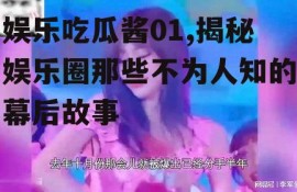 娱乐吃瓜酱01,揭秘娱乐圈那些不为人知的幕后故事