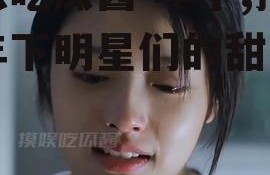 娱乐吃瓜酱 年下,揭秘年下明星们的甜蜜日常