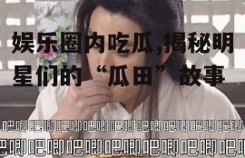 娱乐圈内吃瓜,揭秘明星们的“瓜田”故事