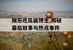 娱乐吃瓜酱博主,揭秘幕后故事与热点事件