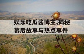 娱乐吃瓜酱博主,揭秘幕后故事与热点事件