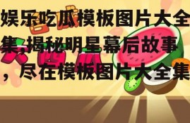 娱乐吃瓜模板图片大全集,揭秘明星幕后故事，尽在模板图片大全集