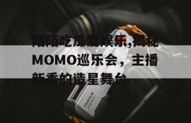 陌陌吃瓜爱娱乐,揭秘MOMO巡乐会，主播新秀的造星舞台