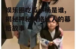娱乐圈吃瓜小杨是谁,揭秘神秘网络红人的幕后故事
