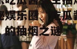 娱乐吃瓜酱女生抽烟,揭秘娱乐圈“吃瓜酱女生”的抽烟之谜