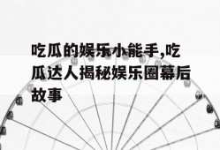 吃瓜的娱乐小能手,吃瓜达人揭秘娱乐圈幕后故事