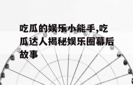 吃瓜的娱乐小能手,吃瓜达人揭秘娱乐圈幕后故事