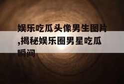 娱乐吃瓜头像男生图片,揭秘娱乐圈男星吃瓜瞬间