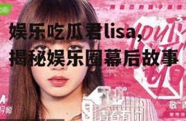 娱乐吃瓜君lisa,揭秘娱乐圈幕后故事