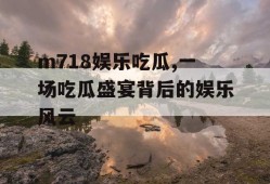 m718娱乐吃瓜,一场吃瓜盛宴背后的娱乐风云