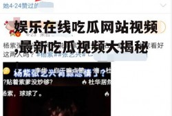 娱乐在线吃瓜网站视频,最新吃瓜视频大揭秘！