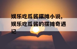 娱乐吃瓜酱摆摊小说,娱乐吃瓜酱的摆摊奇遇记