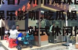 广东省广州市海珠区吃瓜娱乐影咖,吃瓜娱乐影咖，一站式休闲体验