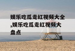 娱乐吃瓜走红视频大全,娱乐吃瓜走红视频大盘点