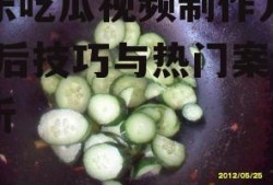 娱乐吃瓜视频制作方法,幕后技巧与热门案例解析