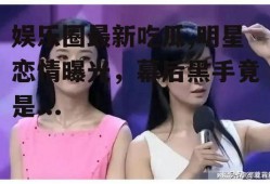 娱乐圈最新吃瓜,明星恋情曝光，幕后黑手竟是...