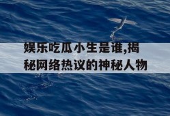 娱乐吃瓜小生是谁,揭秘网络热议的神秘人物