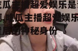 吃瓜主播超爱娱乐是谁啊,吃瓜主播超爱娱乐背后的神秘身份