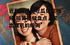 近期娱乐圈吃瓜搞笑视频,搞笑视频盘点，笑出腹肌的瞬间