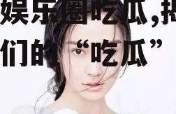 模特娱乐圈吃瓜,揭秘模特们的“吃瓜”生活