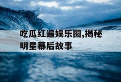 吃瓜红遍娱乐圈,揭秘明星幕后故事