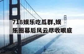 718娱乐吃瓜群,娱乐圈幕后风云尽收眼底