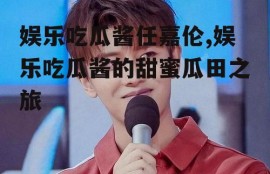 娱乐吃瓜酱任嘉伦,娱乐吃瓜酱的甜蜜瓜田之旅