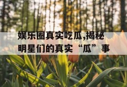娱乐圈真实吃瓜,揭秘明星们的真实“瓜”事