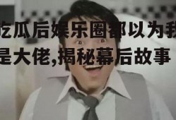 吃瓜后娱乐圈都以为我是大佬,揭秘幕后故事