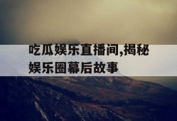 吃瓜娱乐直播间,揭秘娱乐圈幕后故事