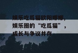 娱乐吃瓜猫欧阳娜娜,娱乐圈的“吃瓜猫”，成长与争议并存
