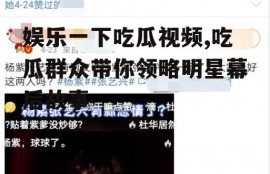 娱乐一下吃瓜视频,吃瓜群众带你领略明星幕后故事