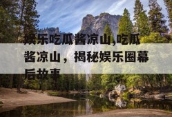娱乐吃瓜酱凉山,吃瓜酱凉山，揭秘娱乐圈幕后故事