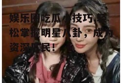 娱乐圈吃瓜小技巧,轻松掌握明星八卦，成为资深瓜民！