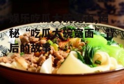 娱乐吃瓜大碗宽面,揭秘“吃瓜大碗宽面”背后的故事