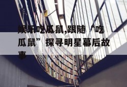 娱乐吃瓜鼠,跟随“吃瓜鼠”探寻明星幕后故事